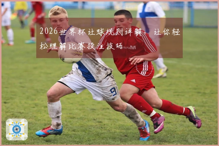 2026世界杯让球规则详解，让你轻松理解比赛投注技巧