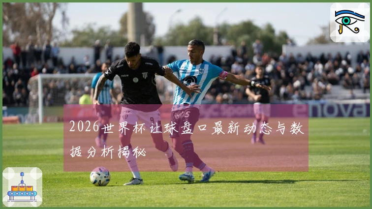 2026世界杯让球盘口最新动态与数据分析揭秘