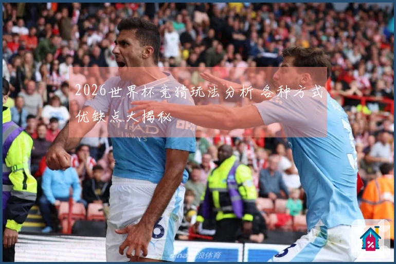 2026世界杯竞猜玩法分析 各种方式优缺点大揭秘