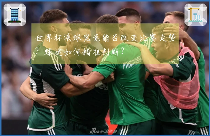 世界杯滚球究竟能否改变比赛走势？球迷如何精准判断？