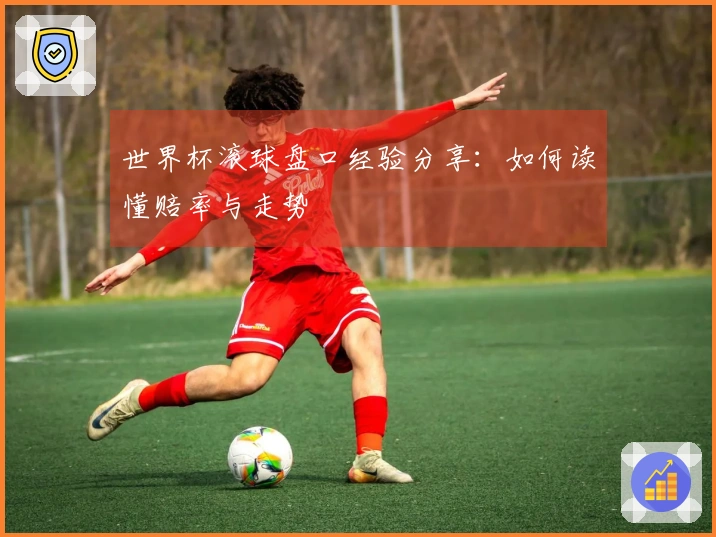 世界杯滚球盘口经验分享：如何读懂赔率与走势