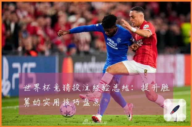 世界杯竞猜投注经验总结：提升胜算的实用技巧盘点