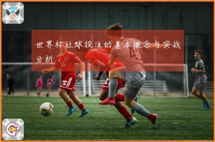 世界杯让球投注的基本概念与实战分析