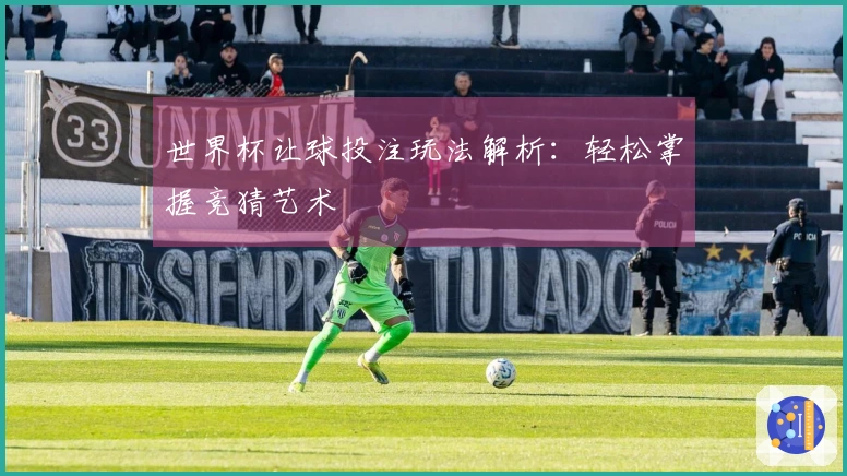 世界杯让球投注玩法解析：轻松掌握竞猜艺术