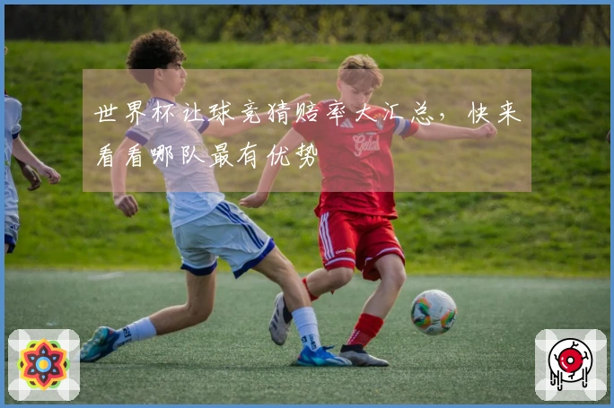 世界杯让球竞猜赔率大汇总，快来看看哪队最有优势