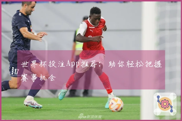 世界杯投注App推荐：助你轻松把握赛事机会