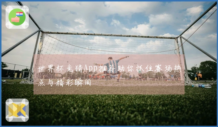 世界杯竞猜App推荐助你抓住赛场热点与精彩瞬间