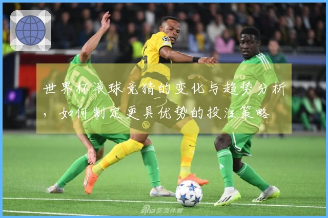 世界杯滚球竞猜的变化与趋势分析，如何制定更具优势的投注策略