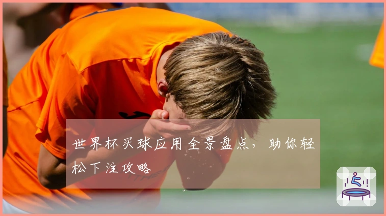 世界杯买球应用全景盘点，助你轻松下注攻略