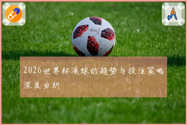 2026世界杯滚球的趋势与投注策略深度分析