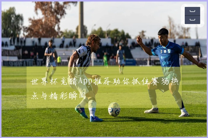 世界杯竞猜App推荐助你抓住赛场热点与精彩瞬间