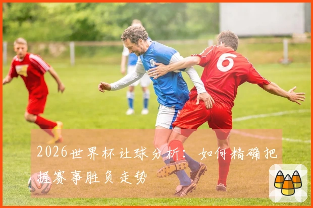 2026世界杯让球分析：如何精确把握赛事胜负走势