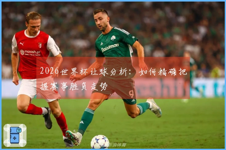 2026世界杯让球分析：如何精确把握赛事胜负走势