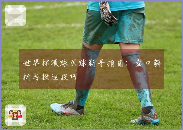 世界杯滚球买球新手指南：盘口解析与投注技巧