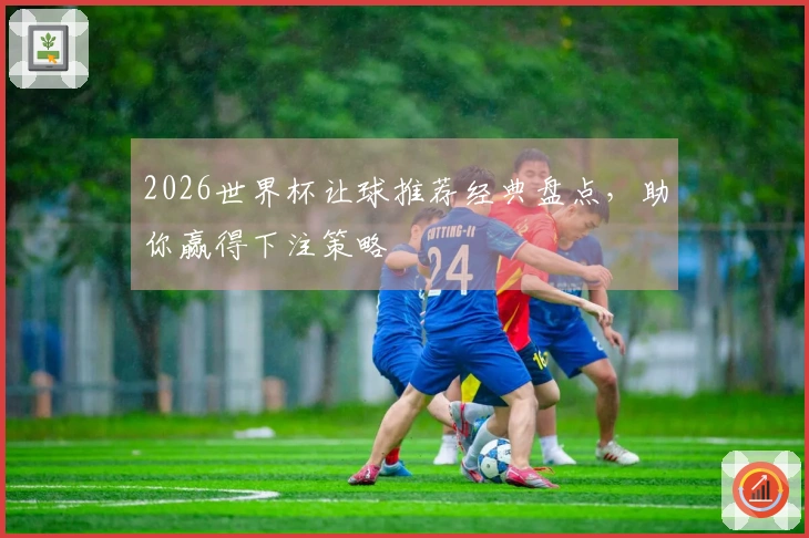 2026世界杯让球推荐经典盘点，助你赢得下注策略