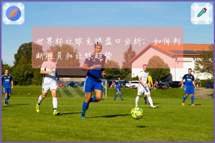 世界杯让球竞猜盘口分析：如何判断胜负和让球趋势
