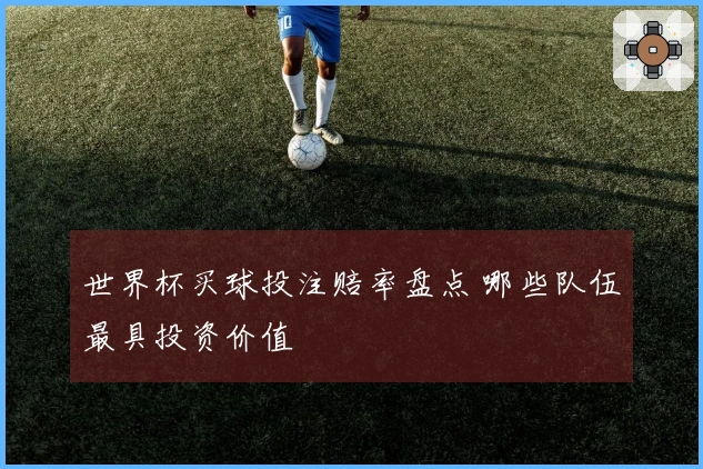 世界杯买球投注赔率盘点 哪些队伍最具投资价值