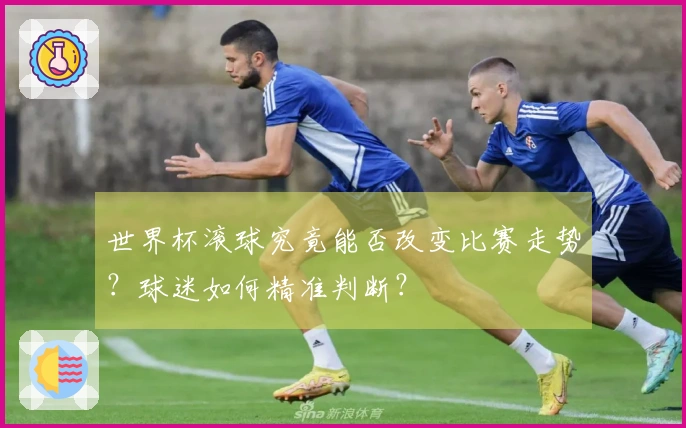 世界杯滚球究竟能否改变比赛走势？球迷如何精准判断？