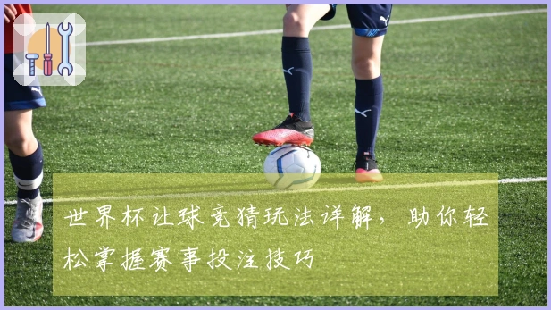 世界杯让球竞猜玩法详解，助你轻松掌握赛事投注技巧