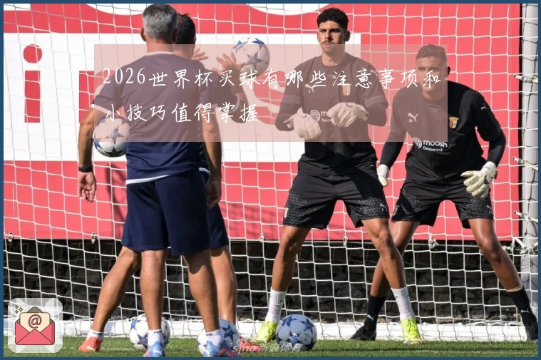 2026世界杯买球有哪些注意事项和小技巧值得掌握