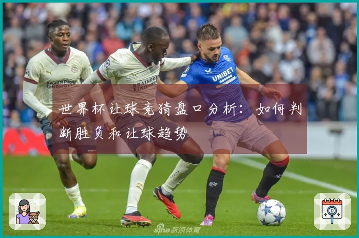 世界杯让球竞猜盘口分析：如何判断胜负和让球趋势