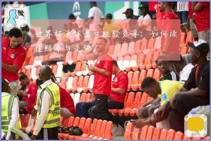 世界杯滚球盘口经验分享：如何读懂赔率与走势