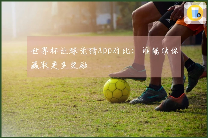 世界杯让球竞猜App对比：谁能助你赢取更多奖励