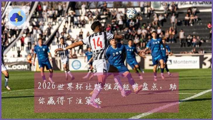 2026世界杯让球推荐经典盘点，助你赢得下注策略