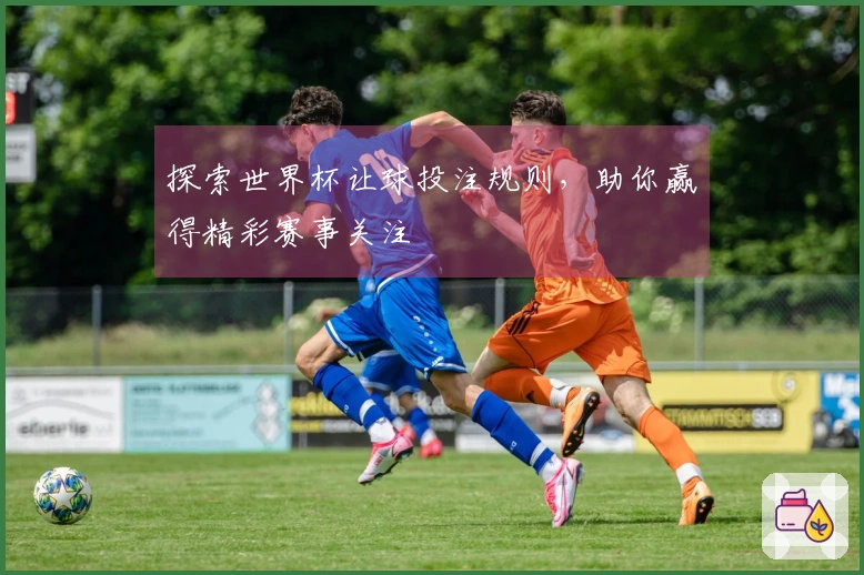 探索世界杯让球投注规则，助你赢得精彩赛事关注