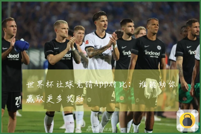 世界杯让球竞猜App对比：谁能助你赢取更多奖励