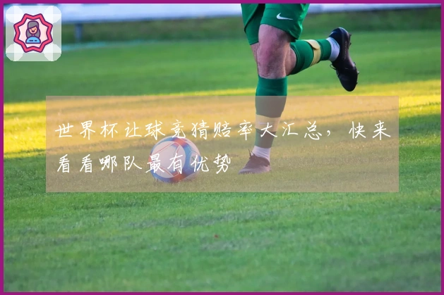 世界杯让球竞猜赔率大汇总，快来看看哪队最有优势