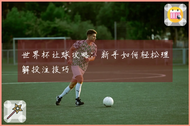 世界杯让球攻略：新手如何轻松理解投注技巧