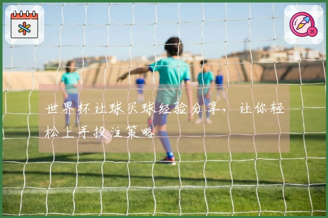世界杯让球买球经验分享，让你轻松上手投注策略